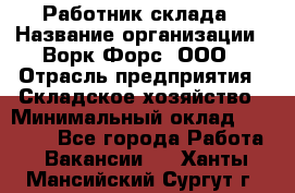 Работник склада › Название организации ­ Ворк Форс, ООО › Отрасль предприятия ­ Складское хозяйство › Минимальный оклад ­ 60 000 - Все города Работа » Вакансии   . Ханты-Мансийский,Сургут г.